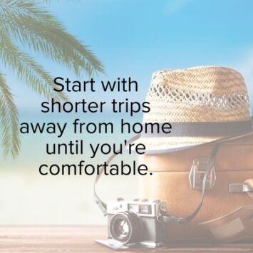 Start with shorter trips away from home until you're comfortable
