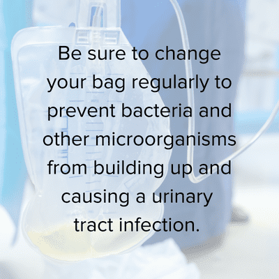 • Be sure to change your bag regularly to prevent bacteria and other microorganisms from building up and causing a urinary tract infection.