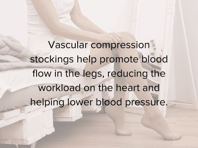 Vascular compression stockings help promote blood flow in the legs, reducing the workload on the heart and helping lower blood pressure.