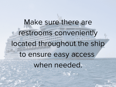 Make sure their are restrooms conveniently located throughout the ship.