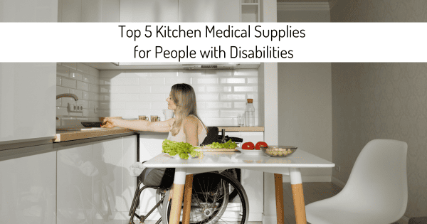 Top 5 Kitchen Medical Supplies for People with Disabilities